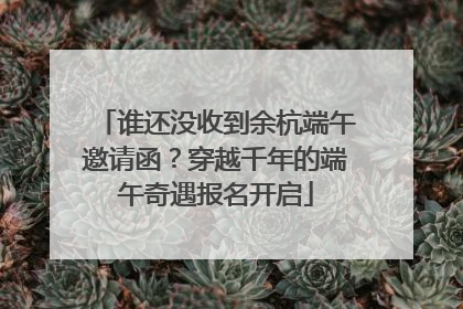 谁还没收到余杭端午邀请函？穿越千年的端午奇遇报名开启