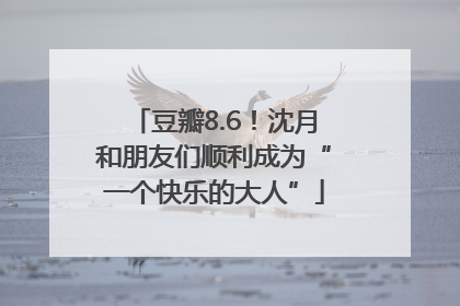 豆瓣8.6！沈月和朋友们顺利成为“一个快乐的大人”