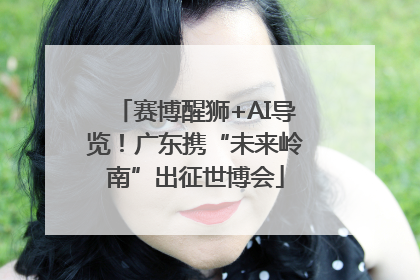 赛博醒狮+AI导览！广东携“未来岭南”出征世博会