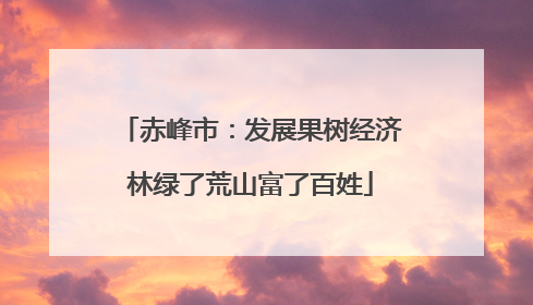 赤峰市：发展果树经济林绿了荒山富了百姓