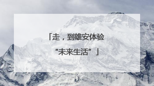走，到雄安体验“未来生活”
