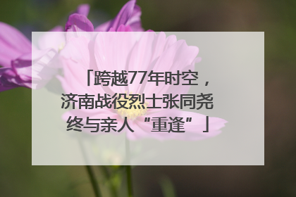 跨越77年时空，济南战役烈士张同尧终与亲人“重逢”