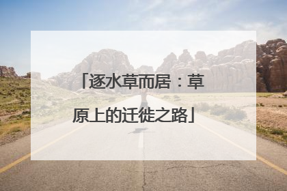 逐水草而居：草原上的迁徙之路