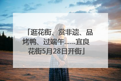逛花街、赏非遗、品烤鸭、过端午……宜良花街5月28日开街