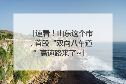 速看！山东这个市，首段“双向八车道”高速路来了~