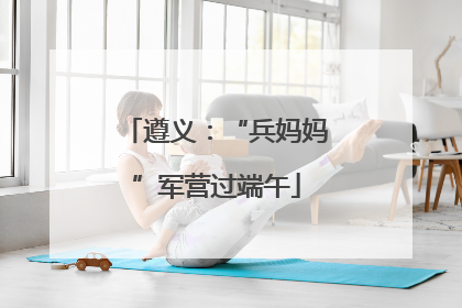 遵义：“兵妈妈”军营过端午