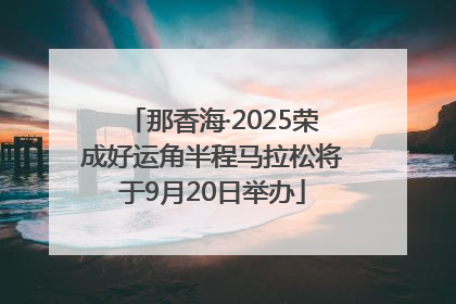 那香海·2025荣成好运角半程马拉松将于9月20日举办