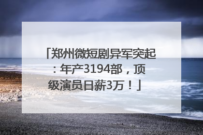 郑州微短剧异军突起：年产3194部，顶级演员日薪3万！
