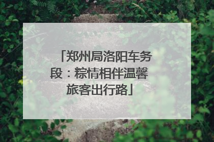 郑州局洛阳车务段：粽情相伴温馨旅客出行路