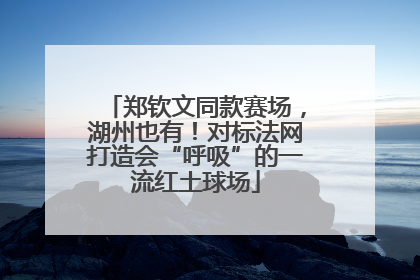 郑钦文同款赛场，湖州也有！对标法网打造会“呼吸”的一流红土球场