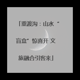 重渡沟：山水“盲盒”惊喜开 文旅融合引客来