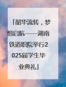 韶华流转，梦想启航——湖南铁道职院举行2025届学生毕业典礼