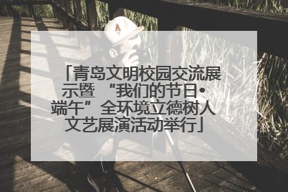 青岛文明校园交流展示暨 “我们的节日•端午”全环境立德树人文艺展演活动举行