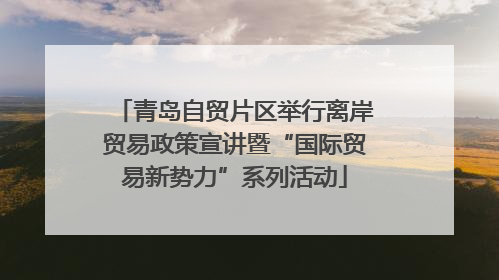 青岛自贸片区举行离岸贸易政策宣讲暨“国际贸易新势力”系列活动