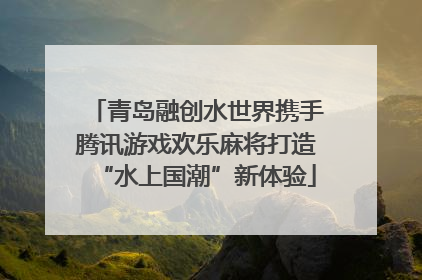青岛融创水世界携手腾讯游戏欢乐麻将打造“水上国潮”新体验