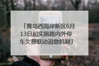 青岛西海岸新区6月13日起实施路内外停车欠费联动追缴机制