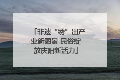 非遗“绣”出产业新图景 民俗绽放庆阳新活力