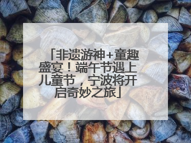 非遗游神+童趣盛宴！端午节遇上儿童节，宁波将开启奇妙之旅