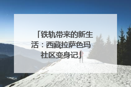 铁轨带来的新生活：西藏拉萨色玛社区变身记