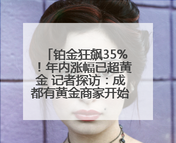 铂金狂飙35%！年内涨幅已超黄金 记者探访：成都有黄金商家开始转战铂金