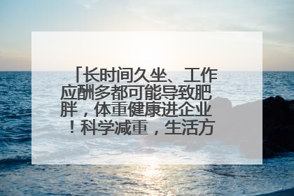 长时间久坐、工作应酬多都可能导致肥胖，体重健康进企业！科学减重，生活方式这样干预
