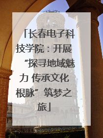 长春电子科技学院：开展“探寻地域魅力 传承文化根脉”筑梦之旅
