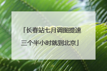 长春站七月调图提速 三个半小时就到北京