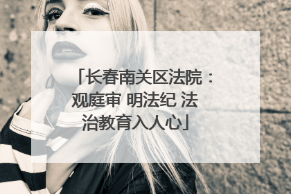 长春南关区法院：观庭审 明法纪 法治教育入人心