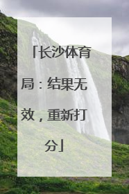 长沙体育局：结果无效，重新打分