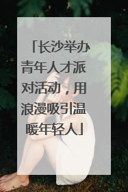 长沙举办青年人才派对活动，用浪漫吸引温暖年轻人