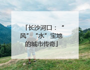 长沙河口：“风”“水”宝地的城市传奇