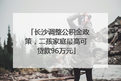 长沙调整公积金政策，二孩家庭最高可贷款96万元