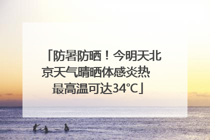 防暑防晒！今明天北京天气晴晒体感炎热 最高温可达34℃
