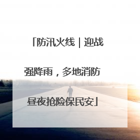 防汛火线｜迎战强降雨，多地消防昼夜抢险保民安