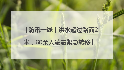 防汛一线｜洪水超过路面2米，60余人凌晨紧急转移