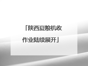 陕西夏粮机收作业陆续展开