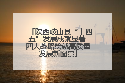 陕西岐山县“十四五”发展成就显著 四大战略绘就高质量发展新图景