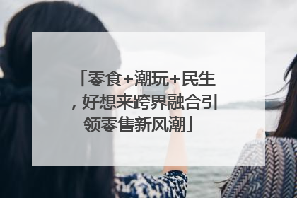 零食+潮玩+民生，好想来跨界融合引领零售新风潮