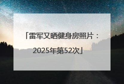 雷军又晒健身房照片：2025年第52次