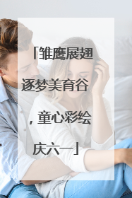 雏鹰展翅逐梦美育谷，童心彩绘庆六一