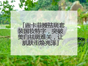露卡菲娅祛斑套装国妆特字，突破美白祛斑难关，让肌肤重焕亮泽