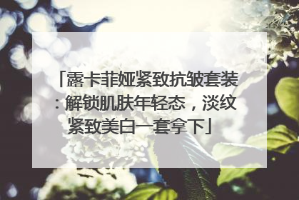 露卡菲娅紧致抗皱套装：解锁肌肤年轻态，淡纹紧致美白一套拿下