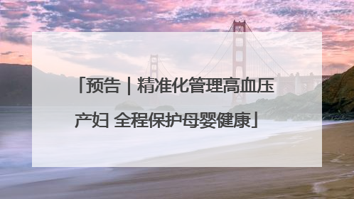 预告｜精准化管理高血压产妇 全程保护母婴健康
