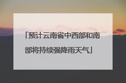 预计云南省中西部和南部将持续强降雨天气