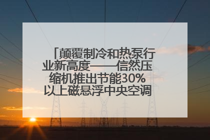 颠覆制冷和热泵行业新高度——信然压缩机推出节能30%以上磁悬浮中央空调和磁悬浮热泵