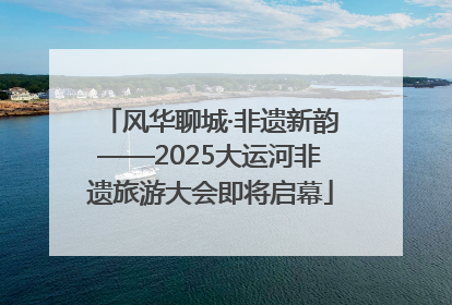 风华聊城·非遗新韵——2025大运河非遗旅游大会即将启幕
