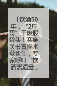 饮酒50年，“2斤哥”干废股骨头！实施关节置换术获新生，专家呼吁“饮酒需适量，守护骨骼健康”