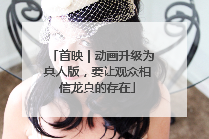 首映｜动画升级为真人版，要让观众相信龙真的存在