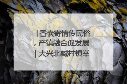 香囊寄情传民俗，产镇融合促发展｜大兴北臧村镇举办端午主题活动