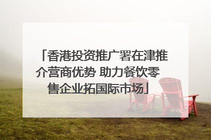 香港投资推广署在津推介营商优势 助力餐饮零售企业拓国际市场